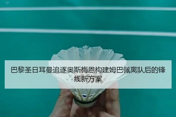 巴黎圣日耳曼追逐奥斯梅恩构建姆巴佩离队后的锋线新方案
