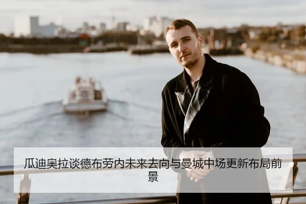 瓜迪奥拉谈德布劳内未来去向与曼城中场更新布局前景