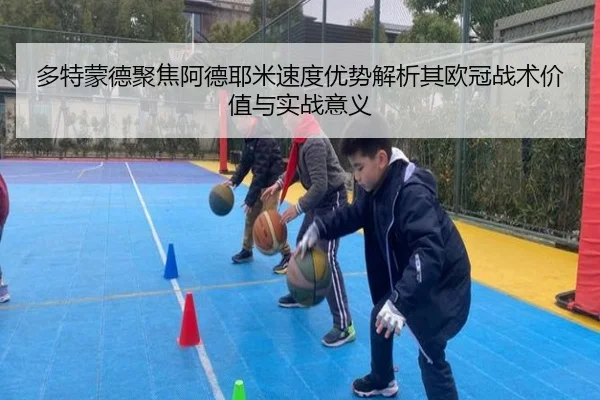 多特蒙德聚焦阿德耶米速度优势解析其欧冠战术价值与实战意义