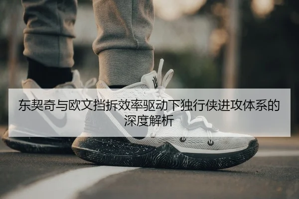 东契奇与欧文挡拆效率驱动下独行侠进攻体系的深度解析