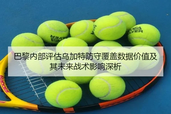 巴黎内部评估乌加特防守覆盖数据价值及其未来战术影响深析