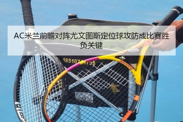 AC米兰前瞻对阵尤文图斯定位球攻防成比赛胜负关键