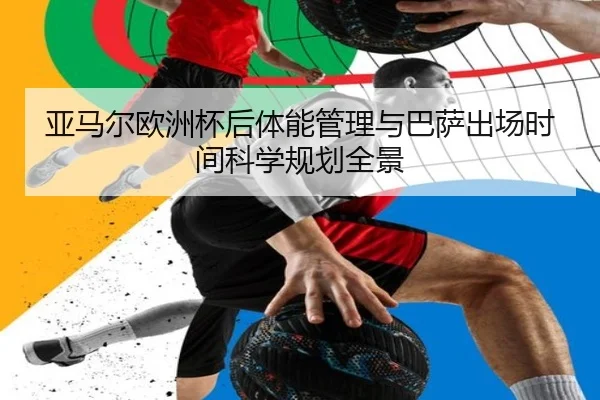 亚马尔欧洲杯后体能管理与巴萨出场时间科学规划全景