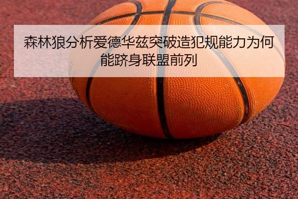 森林狼分析爱德华兹突破造犯规能力为何能跻身联盟前列