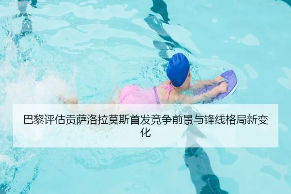巴黎评估贡萨洛拉莫斯首发竞争前景与锋线格局新变化