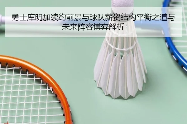 勇士库明加续约前景与球队薪资结构平衡之道与未来阵容博弈解析