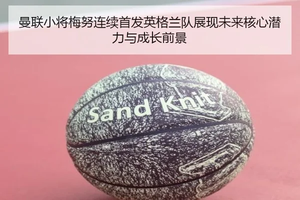 曼联小将梅努连续首发英格兰队展现未来核心潜力与成长前景